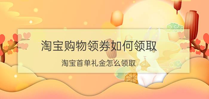 淘宝购物领券如何领取 淘宝首单礼金怎么领取？